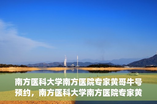 南方医科大学南方医院专家黄哥牛号预约，南方医科大学南方医院专家黄哥牛挂号预约攻略