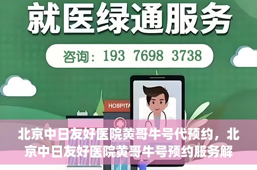 北京中日友好医院黄哥牛号代预约，北京中日友好医院黄哥牛号预约服务解析
