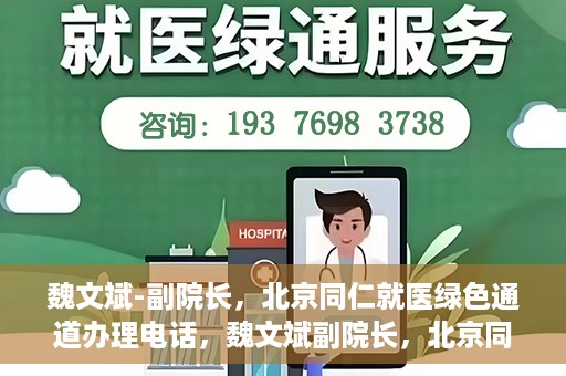 魏文斌-副院长，北京同仁就医绿色通道办理电话，魏文斌副院长，北京同仁就医绿色通道联系电话及办理指南