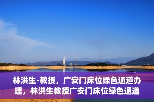 林洪生-教授，广安门床位绿色通道办理，林洪生教授广安门床位绿色通道办理详解