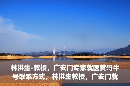 林洪生-教授，广安门专家就医黄哥牛号联系方式，林洪生教授，广安门就医专家解读黄哥牛号背后的联系方式揭秘