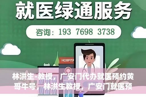 林洪生-教授，广安门代办就医预约黄哥牛号，林洪生教授，广安门就医预约背后的黄哥牛号传奇