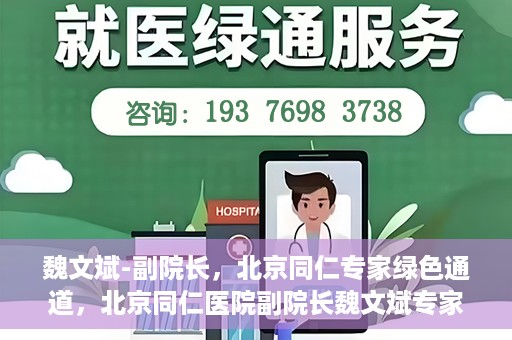 魏文斌-副院长，北京同仁专家绿色通道，北京同仁医院副院长魏文斌专家绿色通道介绍