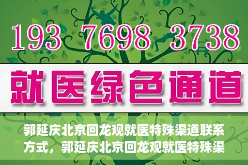 郭延庆北京回龙观就医特殊渠道联系方式，郭延庆北京回龙观就医特殊渠道联系指南