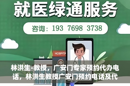 林洪生-教授，广安门专家预约代办电话，林洪生教授广安门预约电话及代办服务解析