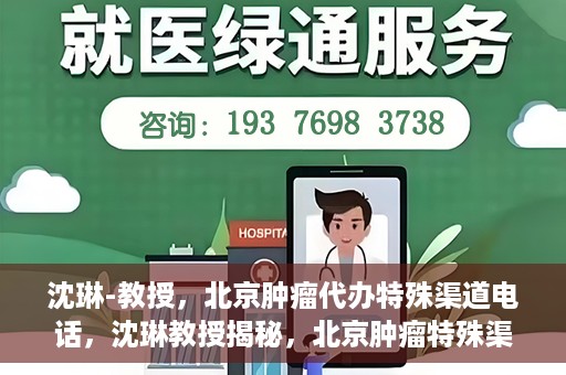 沈琳-教授，北京肿瘤代办特殊渠道电话，沈琳教授揭秘，北京肿瘤特殊渠道电话代办服务