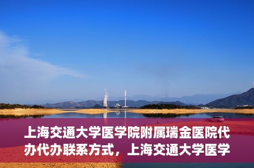 上海交通大学医学院附属瑞金医院代办代办联系方式，上海交通大学医学院附属瑞金医院代办服务联系方式解析