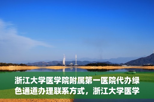 浙江大学医学院附属第一医院代办绿色通道办理联系方式，浙江大学医学院附属第一医院绿色通道办理指南及联系方式揭秘