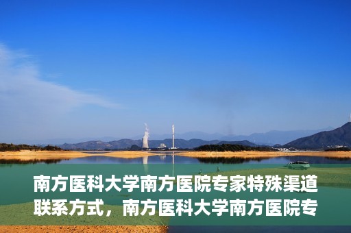 南方医科大学南方医院专家特殊渠道联系方式，南方医科大学南方医院专家特殊联系方式揭秘