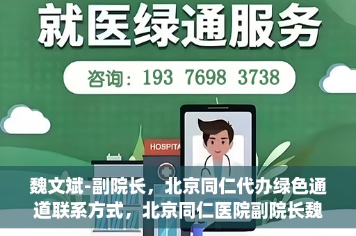 魏文斌-副院长，北京同仁代办绿色通道联系方式，北京同仁医院副院长魏文斌与绿色通道代办联系方式揭秘