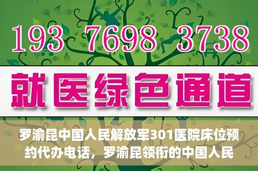 罗渝昆中国人民解放军301医院床位预约代办电话，罗渝昆领衔的中国人民解放军301医院床位预约服务热线揭秘