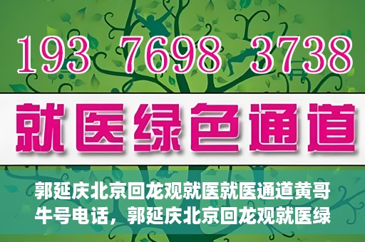 郭延庆北京回龙观就医就医通道黄哥牛号电话，郭延庆北京回龙观就医绿色通道及黄哥牛号联系电话揭秘