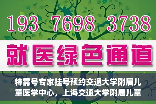 特需号专家挂号预约交通大学附属儿童医学中心，上海交通大学附属儿童医学中心特需专家挂号预约服务启动
