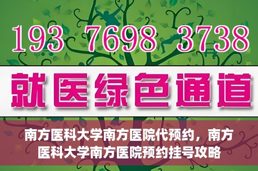 南方医科大学南方医院代预约，南方医科大学南方医院预约挂号攻略