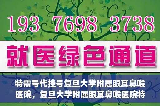 特需号代挂号复旦大学附属眼耳鼻喉医院，复旦大学附属眼耳鼻喉医院特需号代挂号服务解析