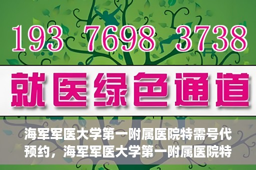 海军军医大学第一附属医院特需号代预约，海军军医大学第一附属医院特需号预约服务解读