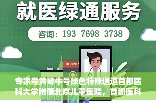 专家号黄哥牛号绿色特殊通道首都医科大学附属北京儿童医院，首都医科大学附属北京儿童医院开通专家号黄哥牛号绿色特殊通道助力患者就医体验提升