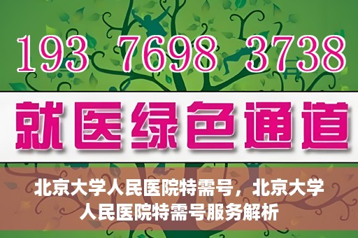 北京大学人民医院特需号，北京大学人民医院特需号服务解析