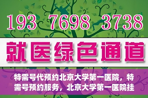 特需号代预约北京大学第一医院，特需号预约服务，北京大学第一医院挂号攻略