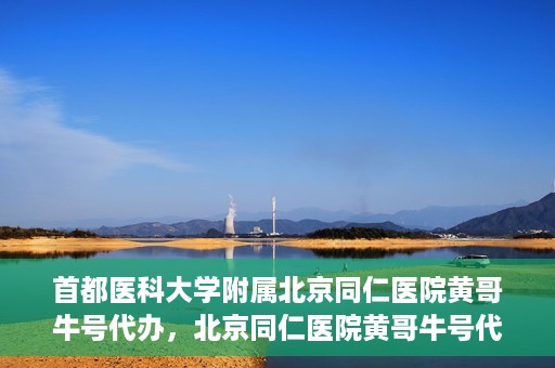 首都医科大学附属北京同仁医院黄哥牛号代办，北京同仁医院黄哥牛号代办，专业信赖的医疗服务新探