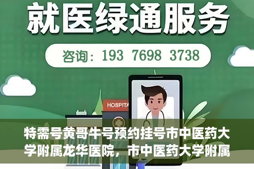 特需号黄哥牛号预约挂号市中医药大学附属龙华医院，市中医药大学附属龙华医院特需号黄哥牛号预约挂号服务指南