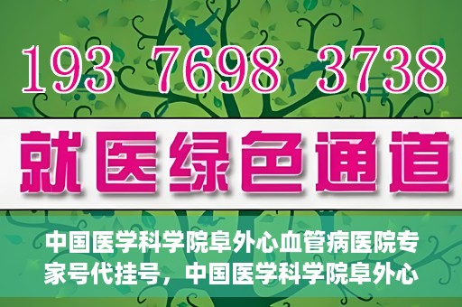 中国医学科学院阜外心血管病医院专家号代挂号，中国医学科学院阜外心血管病医院专家号代挂号服务详解