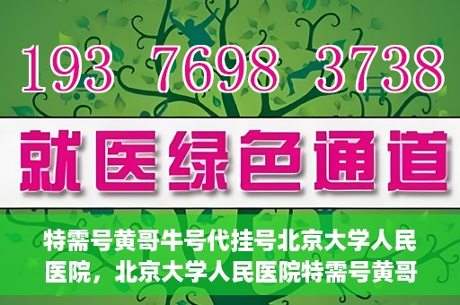 特需号黄哥牛号代挂号北京大学人民医院，北京大学人民医院特需号黄哥牛号代挂号服务解析