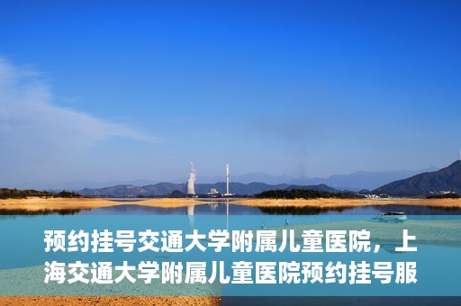 预约挂号交通大学附属儿童医院，上海交通大学附属儿童医院预约挂号服务启动