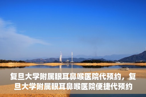 复旦大学附属眼耳鼻喉医院代预约，复旦大学附属眼耳鼻喉医院便捷代预约服务启动