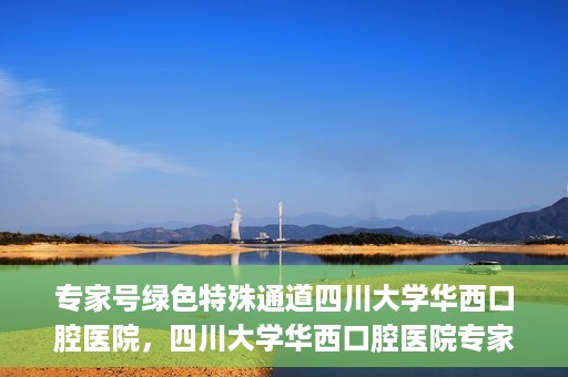 专家号绿色特殊通道四川大学华西口腔医院，四川大学华西口腔医院专家号绿色特殊通道解析