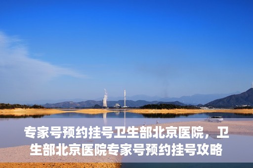 专家号预约挂号卫生部北京医院，卫生部北京医院专家号预约挂号攻略