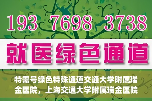 特需号绿色特殊通道交通大学附属瑞金医院，上海交通大学附属瑞金医院特需号绿色特殊通道，就医无忧新体验