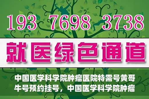 中国医学科学院肿瘤医院特需号黄哥牛号预约挂号，中国医学科学院肿瘤医院特需号专家黄哥牛号预约挂号攻略