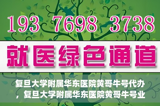 复旦大学附属华东医院黄哥牛号代办，复旦大学附属华东医院黄哥牛号业务代办攻略