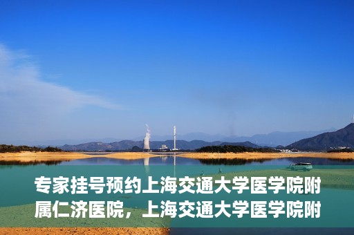 专家挂号预约上海交通大学医学院附属仁济医院，上海交通大学医学院附属仁济医院专家挂号预约解析
