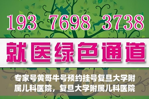 专家号黄哥牛号预约挂号复旦大学附属儿科医院，复旦大学附属儿科医院专家号黄哥牛号预约挂号指南
