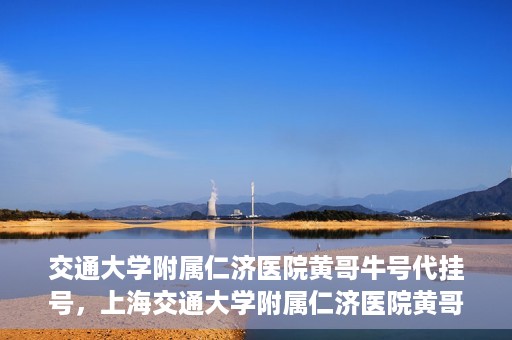 交通大学附属仁济医院黄哥牛号代挂号，上海交通大学附属仁济医院黄哥牛号代挂号背后的故事