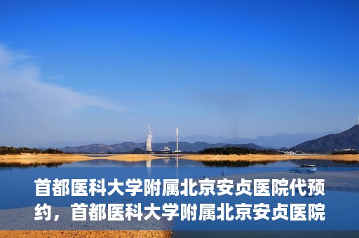 首都医科大学附属北京安贞医院代预约，首都医科大学附属北京安贞医院代预约服务详解