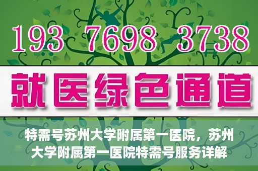 特需号苏州大学附属第一医院，苏州大学附属第一医院特需号服务详解