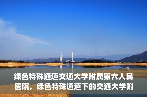 绿色特殊通道交通大学附属第六人民医院，绿色特殊通道下的交通大学附属第六人民医院探索