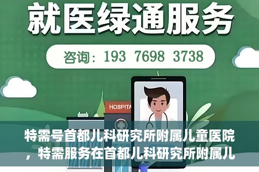 特需号首都儿科研究所附属儿童医院，特需服务在首都儿科研究所附属儿童医院，专业儿科医疗的新体验