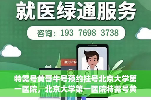 特需号黄哥牛号预约挂号北京大学第一医院，北京大学第一医院特需号黄哥牛号预约挂号攻略