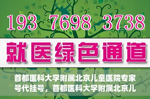 首都医科大学附属北京儿童医院专家号代挂号，首都医科大学附属北京儿童医院专家号预约挂号攻略