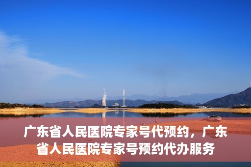广东省人民医院专家号代预约，广东省人民医院专家号预约代办服务