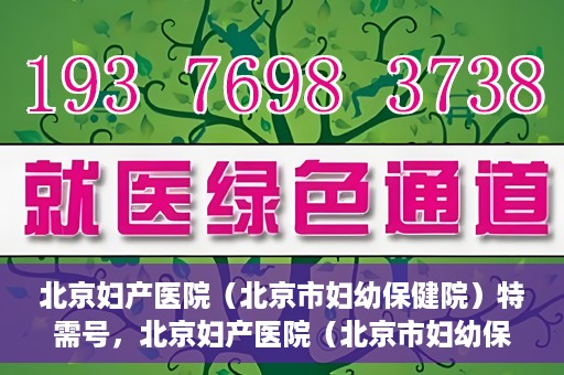 北京妇产医院（北京市妇幼保健院）特需号，北京妇产医院（北京市妇幼保健院）特需号服务详解