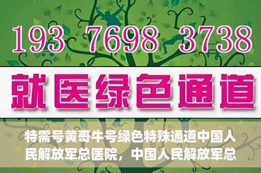 特需号黄哥牛号绿色特殊通道中国人民解放军总医院，中国人民解放军总医院特需号绿色特殊通道，黄哥牛号传递关爱与希望