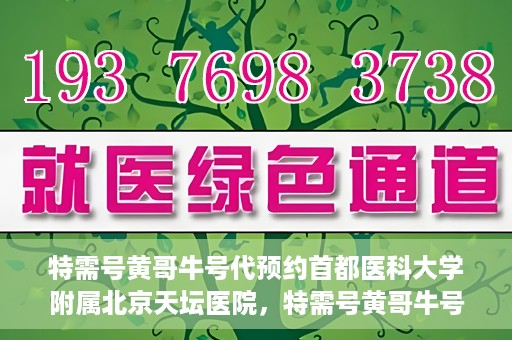 特需号黄哥牛号代预约首都医科大学附属北京天坛医院，特需号黄哥牛号，北京天坛医院预约服务详解