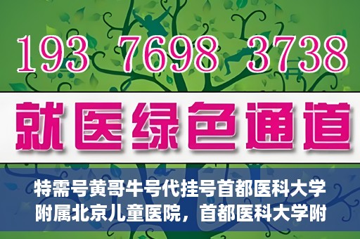 特需号黄哥牛号代挂号首都医科大学附属北京儿童医院，首都医科大学附属北京儿童医院特需号黄哥牛号代挂号服务详解