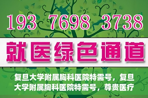 复旦大学附属胸科医院特需号，复旦大学附属胸科医院特需号，尊贵医疗体验，专业诊疗服务