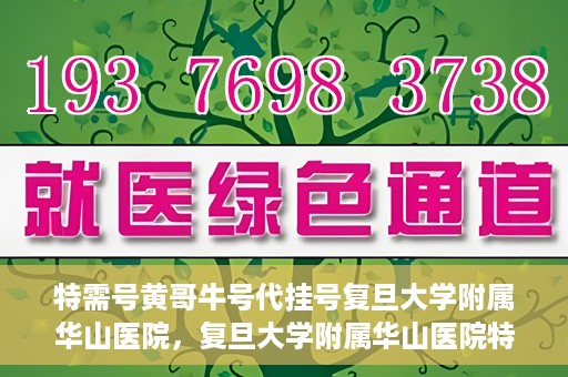 特需号黄哥牛号代挂号复旦大学附属华山医院，复旦大学附属华山医院特需号黄哥牛号代挂号解析